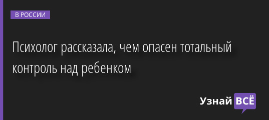 Психолог рассказала, чем опасен тотальный контроль над ребенком 17.10.2022 | Новости в России