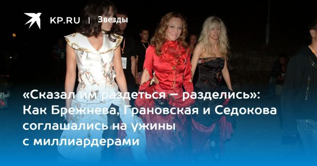 «Сказал им раздеться – разделись»: Как Брежнева, Грановская и Седокова соглашались на ужины с миллиардерами