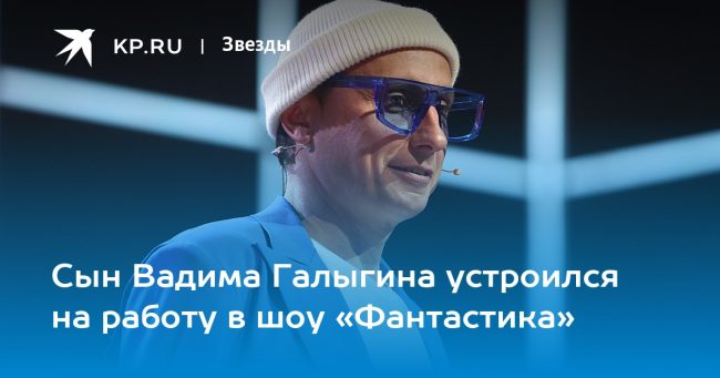 Сын Вадима Галыгина устроился на работу в шоу «Фантастика»