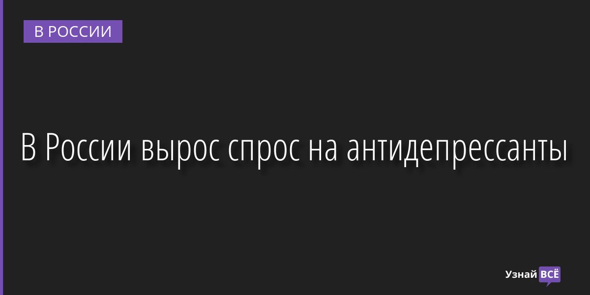 В России вырос спрос на антидепрессанты 03.10.2022 | Новости в России