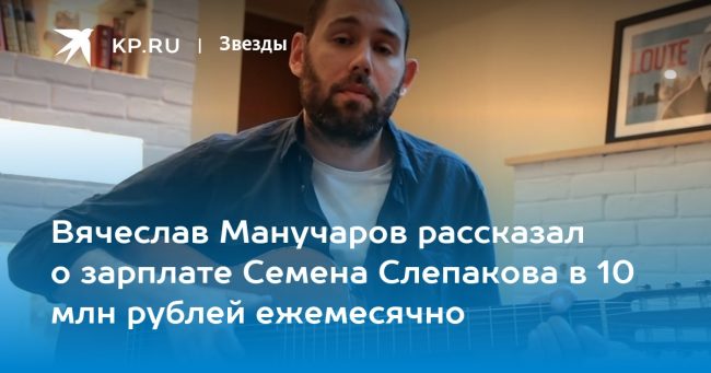 Вячеслав Манучаров рассказал о зарплате Семена Слепакова в 10 млн рублей ежемесячно