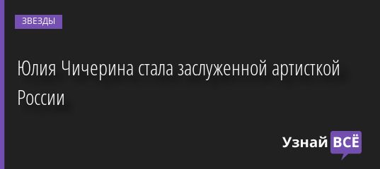 Юлия Чичерина стала заслуженной артисткой России 21.10.2022 | Звезды, шоу-бизнес