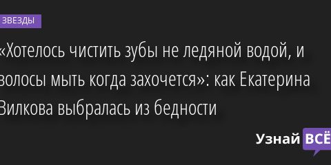 «Хотелось чистить зубы не ледяной водой, и волосы мыть когда захочется»: как Екатерина Вилкова выбралась из бедности 21.11.2022 | Звезды, шоу-бизнес
