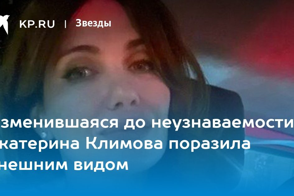 Изменившаяся до неузнаваемости Екатерина Климова поразила внешним видом