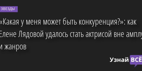 «Какая у меня может быть конкуренция?»: как Елене Лядовой удалось стать актрисой вне амплуа и жанров 01.11.2022 | Звезды, шоу-бизнес