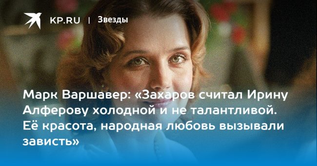 Марк Варшавер: «Захаров считал Ирину Алферову холодной и не талантливой. Её красота, народная любовь вызывали зависть»