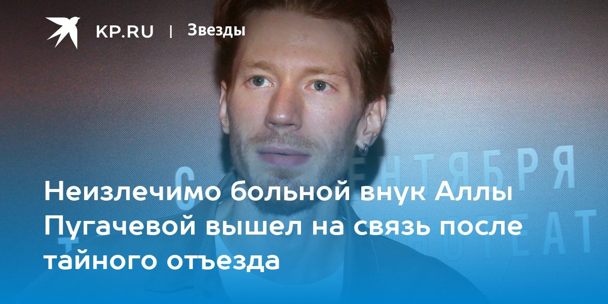 Неизлечимо больной внук Аллы Пугачевой вышел на связь после тайного отъезда
