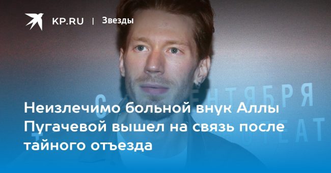 Неизлечимо больной внук Аллы Пугачевой вышел на связь после тайного отъезда