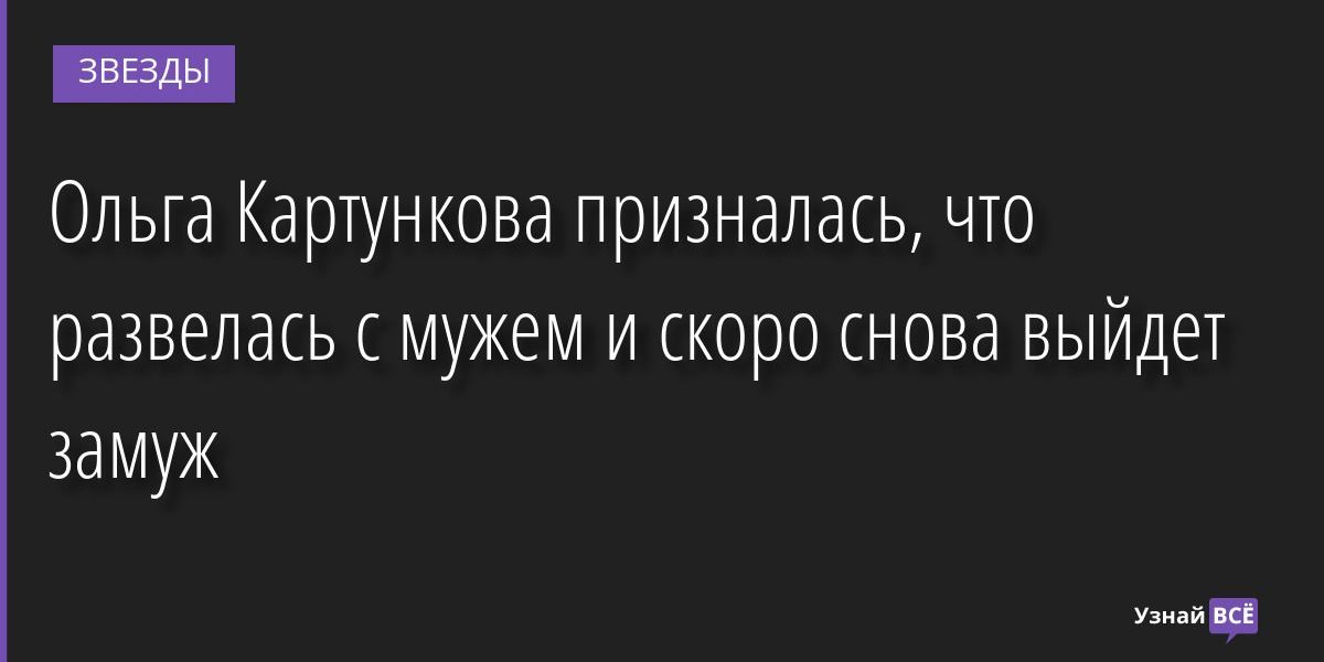 Ольга Картункова призналась, что развелась с мужем и скоро снова выйдет замуж 17.11.2022 | Звезды, шоу-бизнес