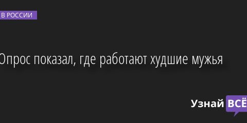 Опрос показал, где работают худшие мужья 22.11.2022 | Новости в России