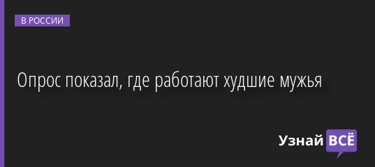 Опрос показал, где работают худшие мужья 22.11.2022 | Новости в России