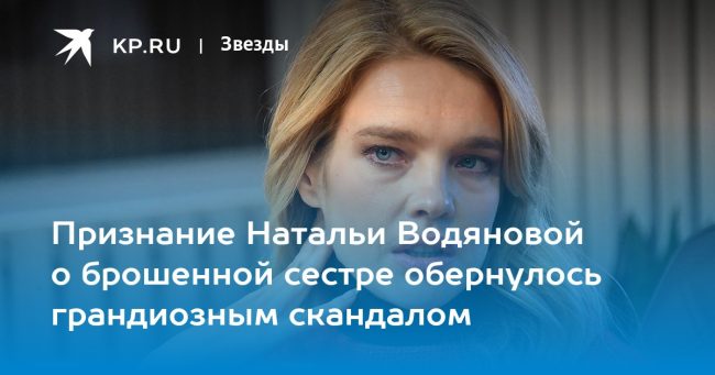 Признание Натальи Водяновой о брошенной сестре обернулось грандиозным скандалом