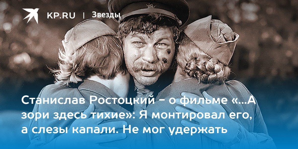 Станислав Ростоцкий — о фильме «…А зори здесь тихие»: Я монтировал его, а слезы капали. Не мог удержать