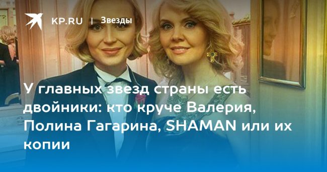У главных звезд страны есть двойники: кто круче Валерия, Полина Гагарина, SHAMAN или их копии