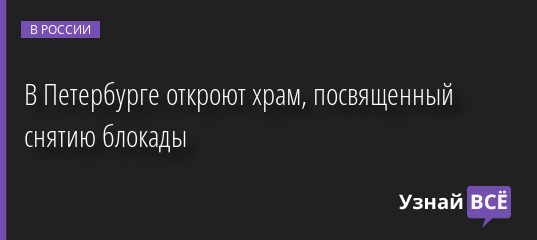 В Петербурге откроют храм, посвященный снятию блокады 29.11.2022 | Новости в России
