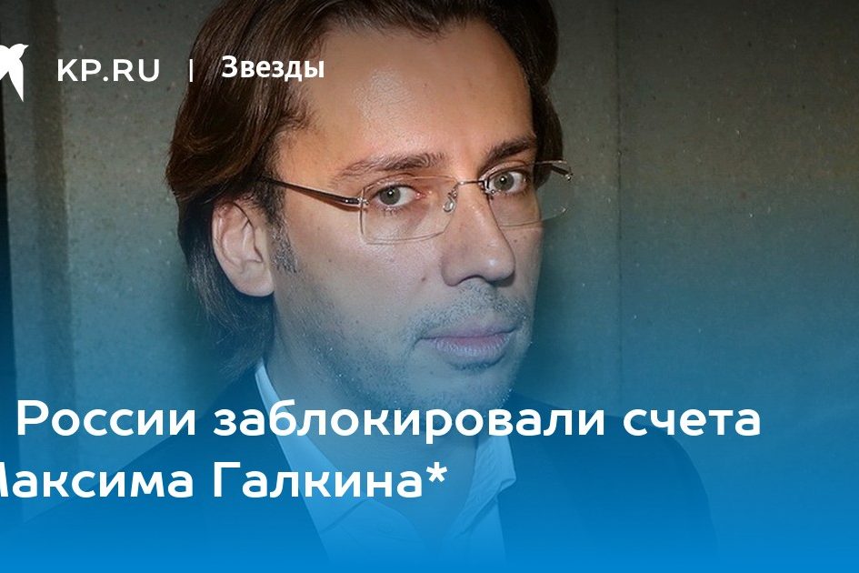 В России заблокировали счета Максима Галкина*