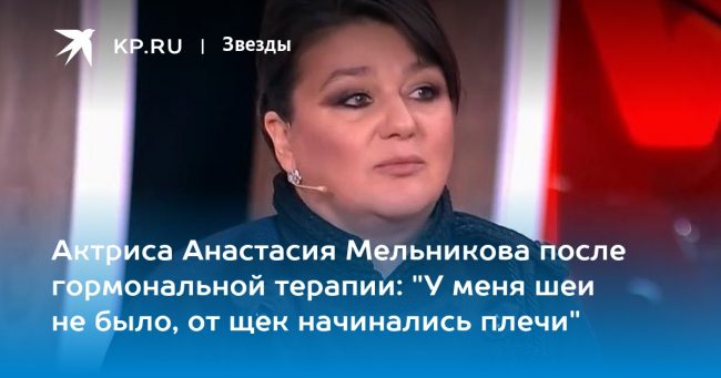 Актриса Анастасия Мельникова после гормональной терапии: «У меня шеи не было, от щек начинались плечи»