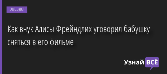 Как внук Алисы Фрейндлих уговорил бабушку сняться в его фильме 10.12.2022 | Звезды, шоу-бизнес