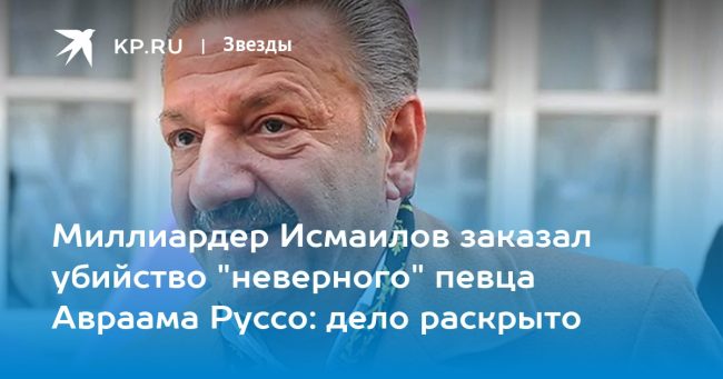 Миллиардер Исмаилов заказал убийство «неверного» певца Авраама Руссо: дело раскрыто