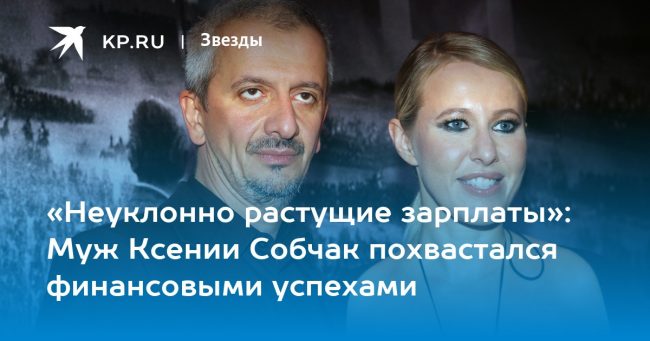 «Неуклонно растущие зарплаты»: Муж Ксении Собчак похвастался финансовыми успехами