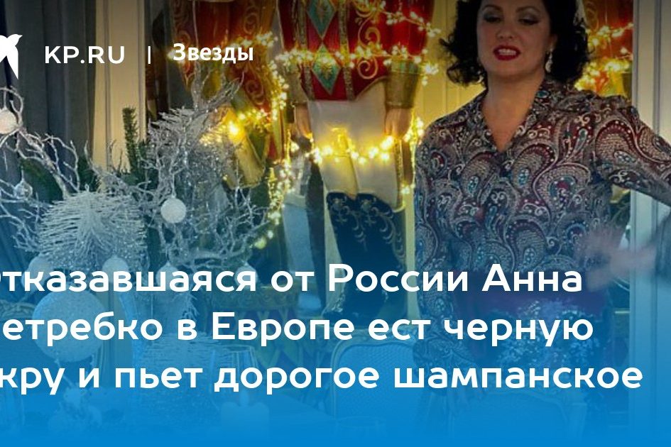 Отказавшаяся от России Анна Нетребко в Европе ест черную икру и пьет дорогое шампанское