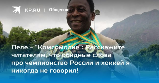 Пеле — «Комсомолке»: Расскажите читателям, что обидные слова про чемпионство России и хоккей я никогда не говорил!