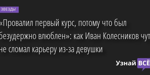 «Провалил первый курс, потому что был безудержно влюблен»: как Иван Колесников чуть не сломал карьеру из-за девушки 08.12.2022 | Звезды, шоу-бизнес