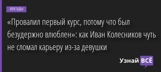 «Провалил первый курс, потому что был безудержно влюблен»: как Иван Колесников чуть не сломал карьеру из-за девушки 08.12.2022 | Звезды, шоу-бизнес