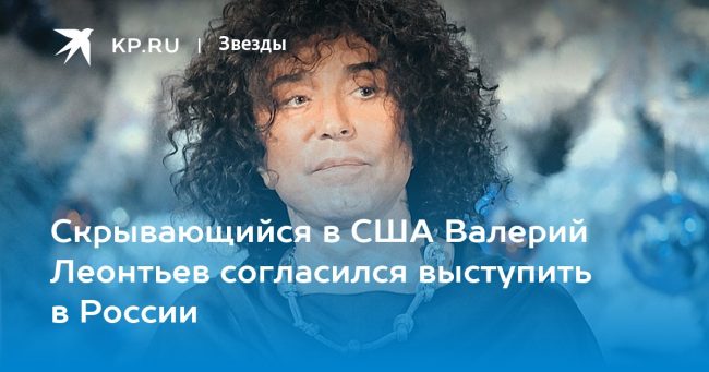Скрывающийся в США Валерий Леонтьев согласился выступить в России