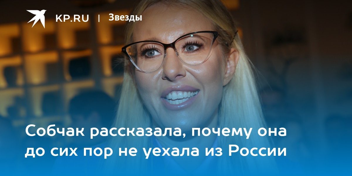 Собчак рассказала, почему она до сих пор не уехала из России