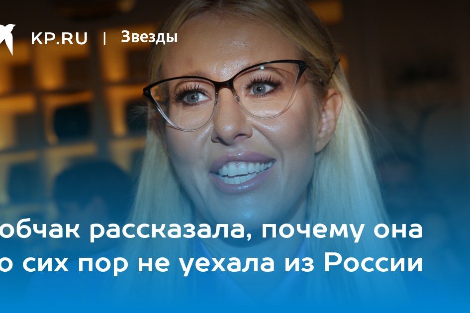 Собчак рассказала, почему она до сих пор не уехала из России