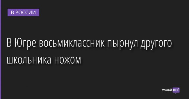 В Югре восьмиклассник пырнул другого школьника ножом 06.12.2022 | Новости в России