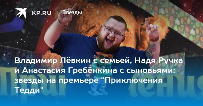 Владимир Лёвкин с семьей, Надя Ручка и Анастасия Гребёнкина с сыновьями: звезды на премьере «Приключения Тедди»