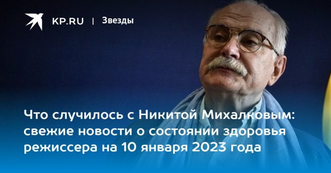 Что случилось с Никитой Михалковым: свежие новости о состоянии здоровья режиссера на 10 января 2023 года