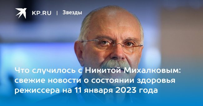 Что случилось с Никитой Михалковым: свежие новости о состоянии здоровья режиссера на 11 января 2023 года