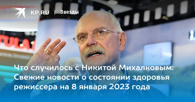 Что случилось с Никитой Михалковым: Свежие новости о состоянии здоровья режиссера на 8 января 2023 года