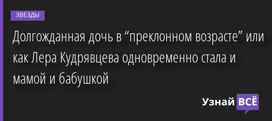 Долгожданная дочь в “преклонном возрасте” или как Лера Кудрявцева одновременно стала и мамой и бабушкой 26.01.2023 | Звезды, шоу-бизнес