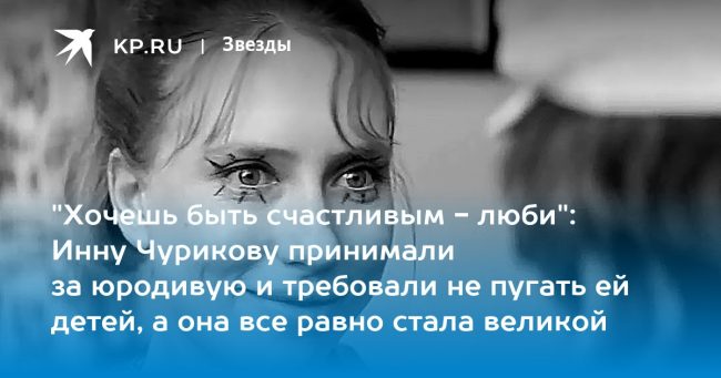 «Хочешь быть счастливым — люби»: Инну Чурикову принимали за юродивую и требовали не пугать ей детей, а она все равно стала великой