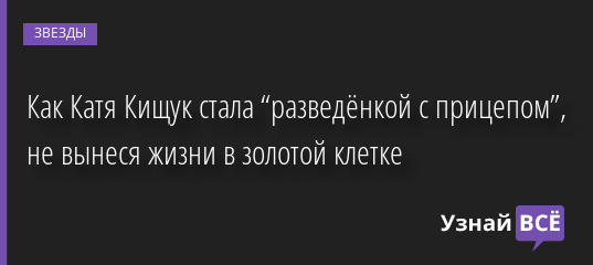Как Катя Кищук стала “разведёнкой с прицепом”, не вынеся жизни в золотой клетке 28.12.2022 | Звезды, шоу-бизнес