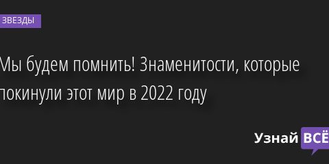 😥 Мы будем помнить! Знаменитости, которые покинули этот мир в 2022 году 28.12.2022 | Звезды, шоу-бизнес