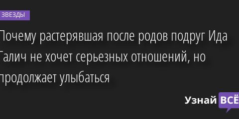 Почему растерявшая после родов подруг Ида Галич не хочет серьезных отношений, но продолжает улыбаться 27.01.2023 | Звезды, шоу-бизнес