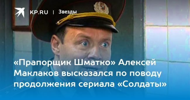 «Прапорщик Шматко» Алексей Маклаков высказался по поводу продолжения сериала «Солдаты»