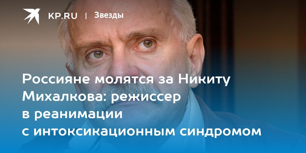 Россияне молятся за Никиту Михалкова: режиссер в реанимации с интоксикационным синдромом