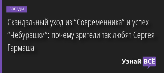 Скандальный уход из “Современника” и успех “Чебурашки”: почему зрители так любят Сергея Гармаша 28.01.2023 | Звезды, шоу-бизнес