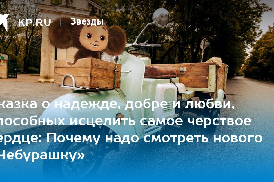 Сказка о надежде, добре и любви, способных исцелить самое черствое сердце: Почему надо смотреть нового «Чебурашку»