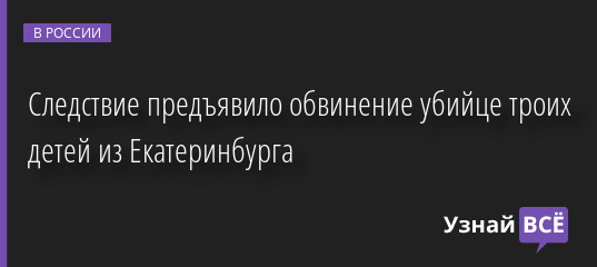 Следствие предъявило обвинение убийце троих детей из Екатеринбурга 27.12.2022 | Новости в России