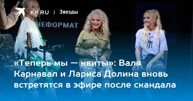 «Теперь мы — квиты»: Валя Карнавал и Лариса Долина вновь встретятся в эфире после скандала