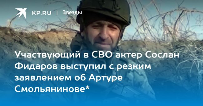 Участвующий в СВО актер Сослан Фидаров выступил с резким заявлением об Артуре Смольянинове*