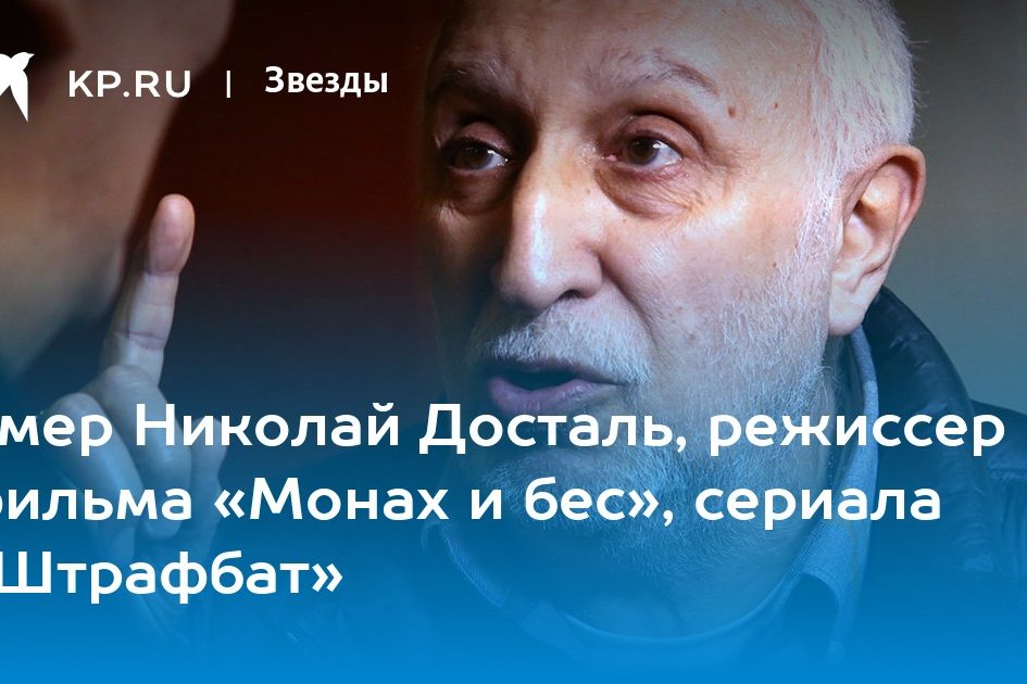 Умер Николай Досталь, режиссер фильма «Монах и бес», сериала «Штрафбат»