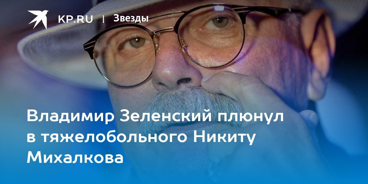 Владимир Зеленский плюнул в тяжелобольного Никиту Михалкова